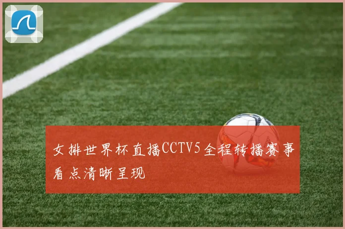 女排世界杯直播CCTV5全程转播赛事看点清晰呈现