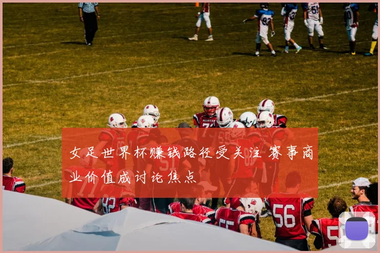 女足世界杯赚钱路径受关注 赛事商业价值成讨论焦点