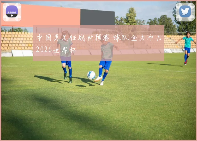 中国男足征战世预赛 球队全力冲击2026世界杯