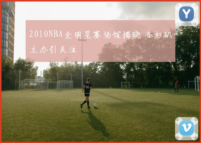 2010NBA全明星赛场馆揭晓 洛杉矶主办引关注