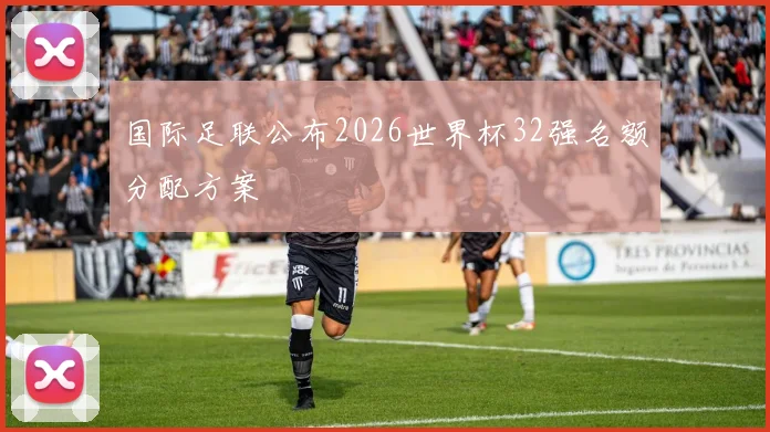 国际足联公布2026世界杯32强名额分配方案