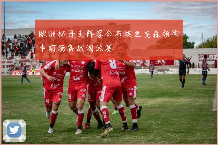 欧洲杯丹麦阵容公布埃里克森领衔中前场备战淘汰赛