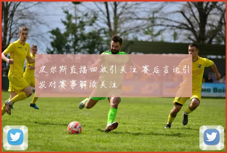 皮尔斯直播回放引关注 赛后言论引发对赛事解读关注