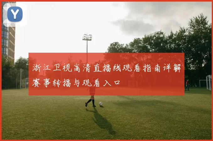 浙江卫视高清直播线观看指南详解赛事转播与观看入口