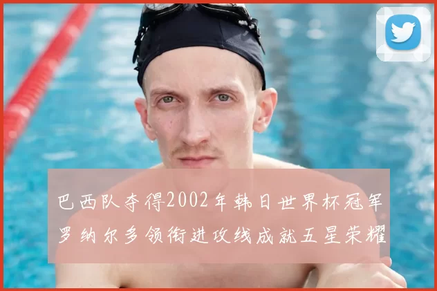 巴西队夺得2002年韩日世界杯冠军罗纳尔多领衔进攻线成就五星荣耀