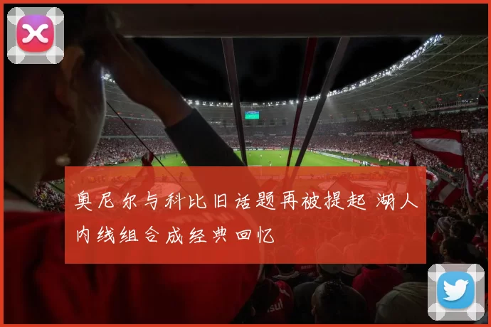 奥尼尔与科比旧话题再被提起 湖人内线组合成经典回忆