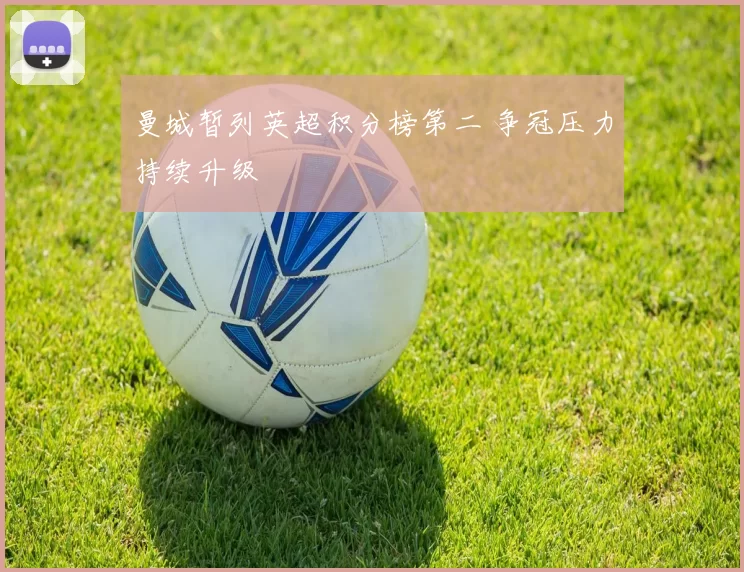 曼城暂列英超积分榜第二 争冠压力持续升级