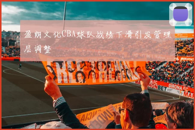 盈朗文化CBA球队战绩下滑引发管理层调整