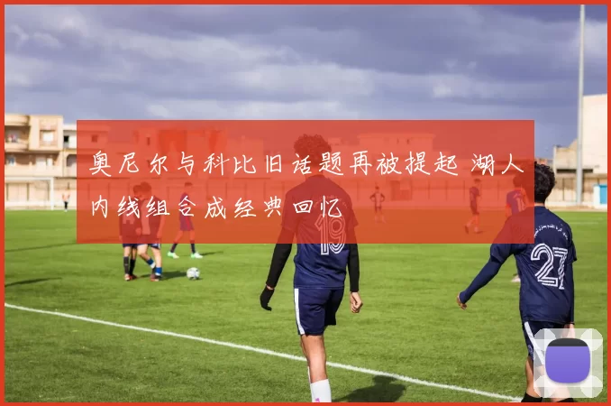 奥尼尔与科比旧话题再被提起 湖人内线组合成经典回忆