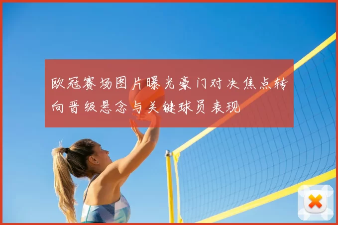 欧冠赛场图片曝光豪门对决焦点转向晋级悬念与关键球员表现