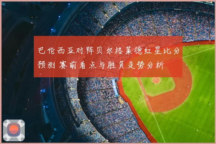 巴伦西亚对阵贝尔格莱德红星比分预测 赛前看点与胜负走势分析