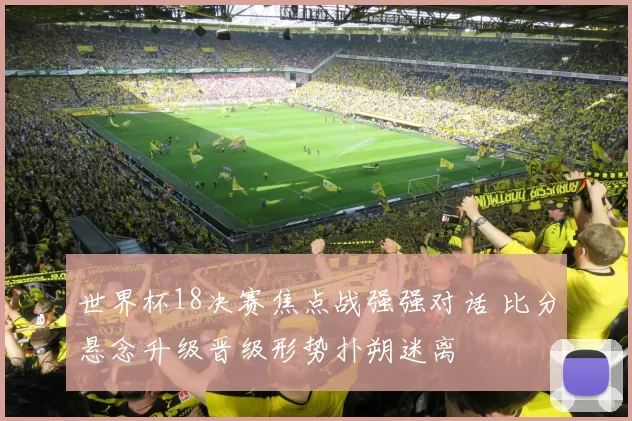 世界杯18决赛焦点战强强对话 比分悬念升级晋级形势扑朔迷离