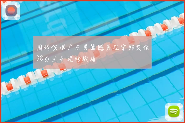 周琦伤退广东男篮憾负辽宁郭艾伦38分主导逆转战局