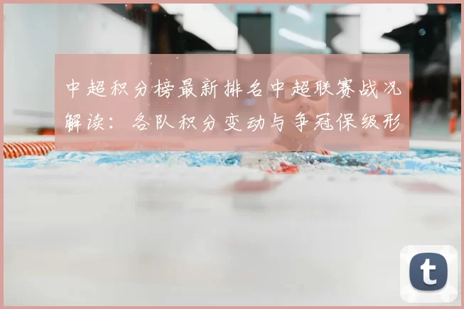 中超积分榜最新排名中超联赛战况解读：各队积分变动与争冠保级形势分析
