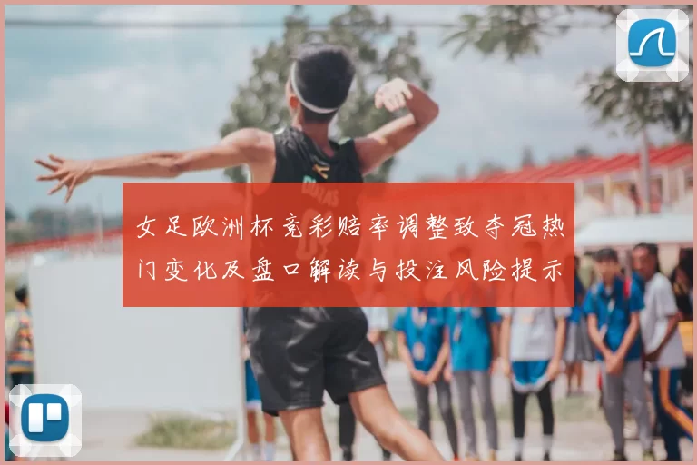 女足欧洲杯竞彩赔率调整致夺冠热门变化及盘口解读与投注风险提示