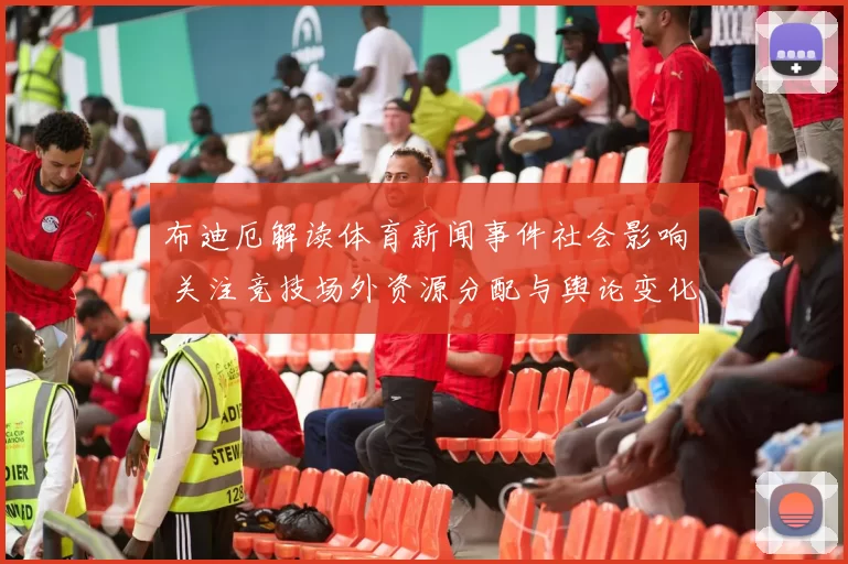 布迪厄解读体育新闻事件社会影响 关注竞技场外资源分配与舆论变化