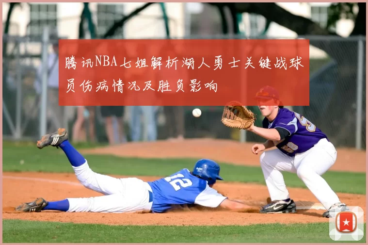 腾讯NBA七姐解析湖人勇士关键战球员伤病情况及胜负影响