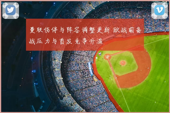 曼联伤停与阵容调整更新 欧战前备战压力与首发竞争升温