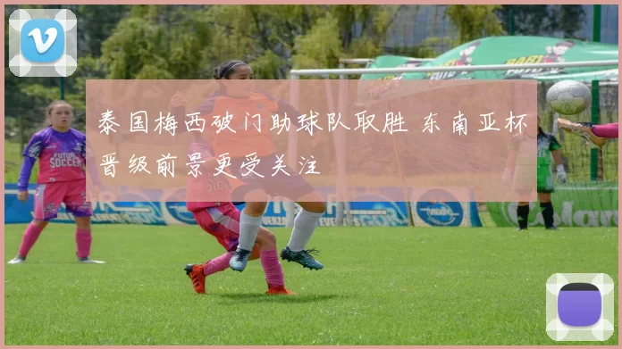 泰国梅西破门助球队取胜 东南亚杯晋级前景更受关注