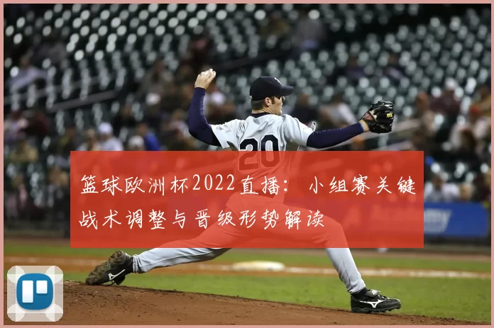 篮球欧洲杯2022直播：小组赛关键战术调整与晋级形势解读