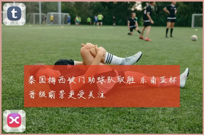 泰国梅西破门助球队取胜 东南亚杯晋级前景更受关注