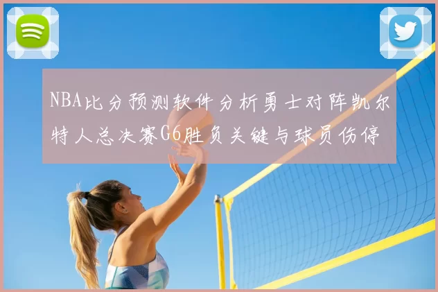 NBA比分预测软件分析勇士对阵凯尔特人总决赛G6胜负关键与球员伤停影响