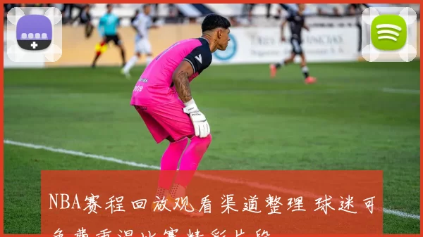NBA赛程回放观看渠道整理 球迷可免费重温比赛精彩片段