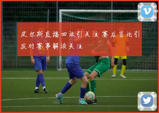 皮尔斯直播回放引关注 赛后言论引发对赛事解读关注