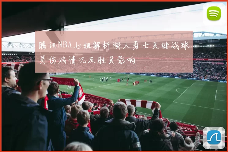 腾讯NBA七姐解析湖人勇士关键战球员伤病情况及胜负影响