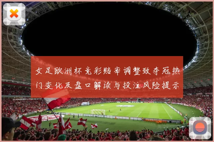 女足欧洲杯竞彩赔率调整致夺冠热门变化及盘口解读与投注风险提示
