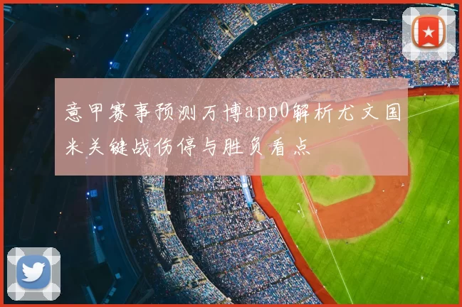 意甲赛事预测万博app0解析尤文国米关键战伤停与胜负看点