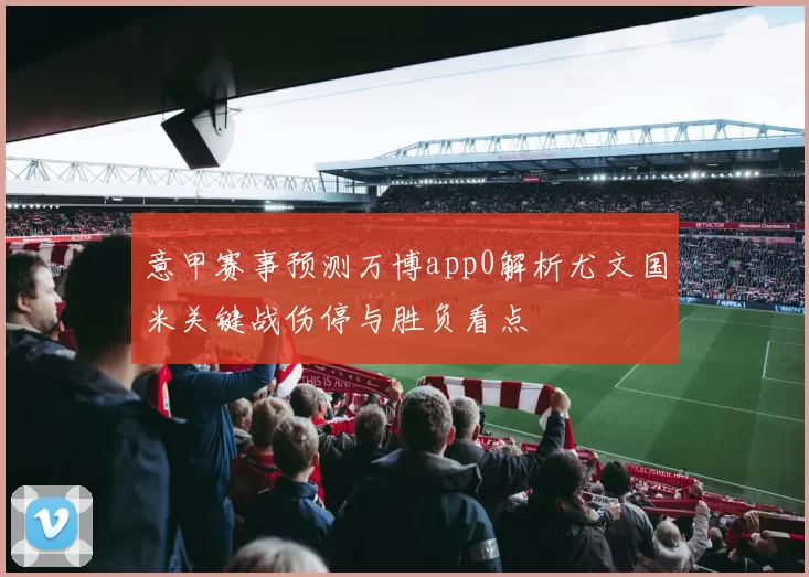 意甲赛事预测万博app0解析尤文国米关键战伤停与胜负看点
