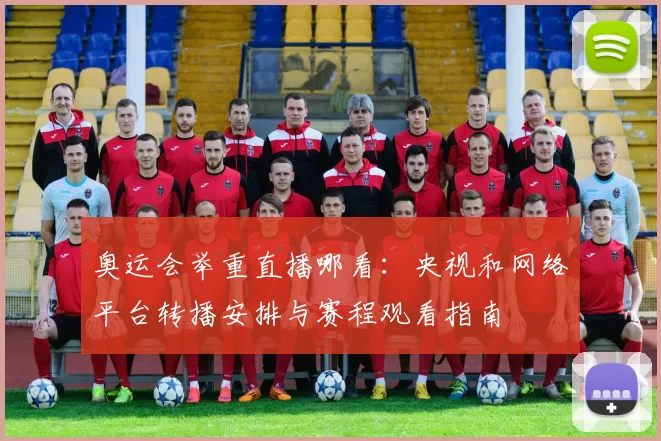 奥运会举重直播哪看:央视和网络平台转播安排与赛程观看指南