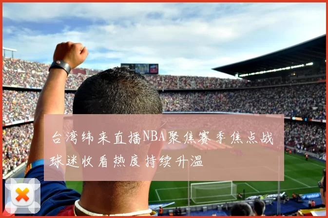台湾纬来直播NBA聚焦赛季焦点战 球迷收看热度持续升温