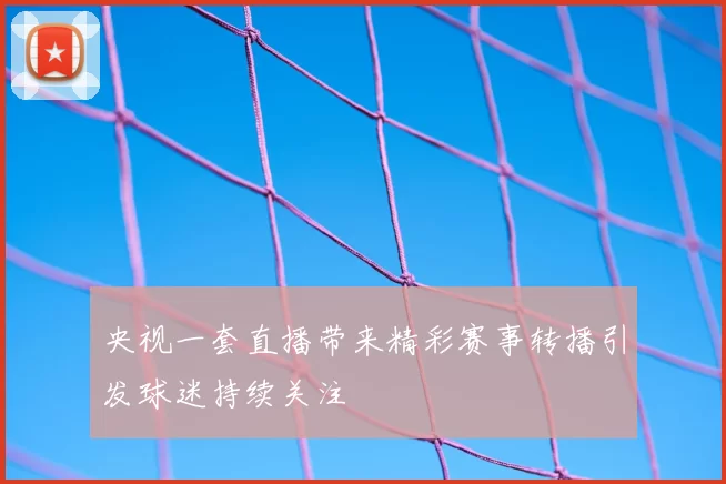 央视一套直播带来精彩赛事转播引发球迷持续关注