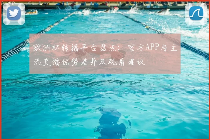 欧洲杯转播平台盘点：官方APP与主流直播优势差异及观看建议