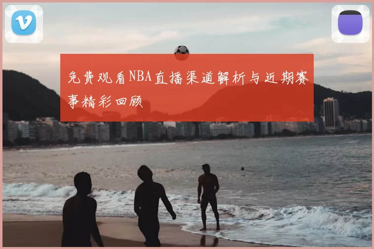免费观看NBA直播渠道解析与近期赛事精彩回顾