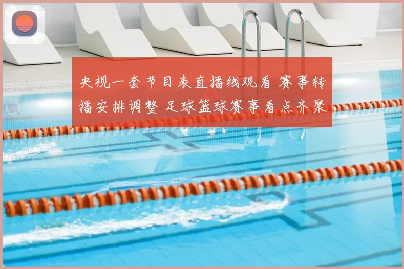 央视一套节目表直播线观看 赛事转播安排调整 足球篮球赛事看点齐聚