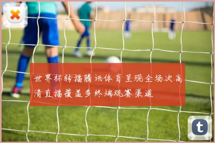 世界杯转播腾讯体育呈现全场次高清直播覆盖多终端观赛渠道