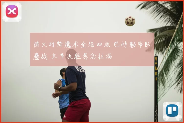 热火对阵魔术全场回放 巴特勒率队鏖战 末节决胜悬念拉满