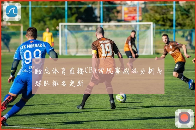 酷虎体育直播CBA常规赛战况分析与球队排名更新