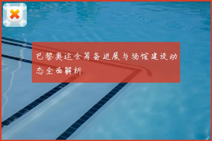 巴黎奥运会筹备进展与场馆建设动态全面解析