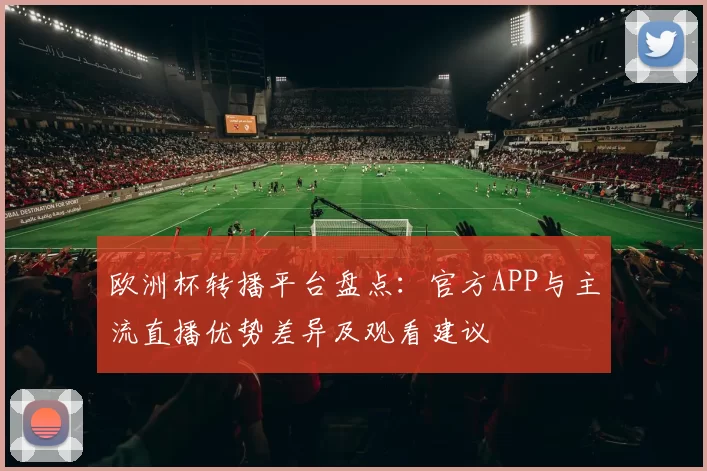 欧洲杯转播平台盘点:官方APP与主流直播优势差异及观看建议