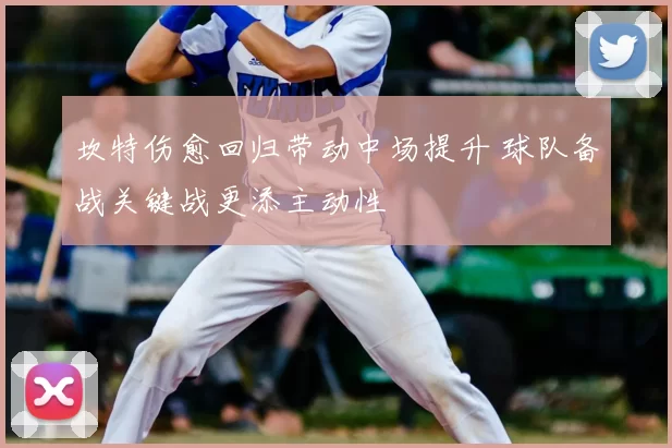 坎特伤愈回归带动中场提升 球队备战关键战更添主动性