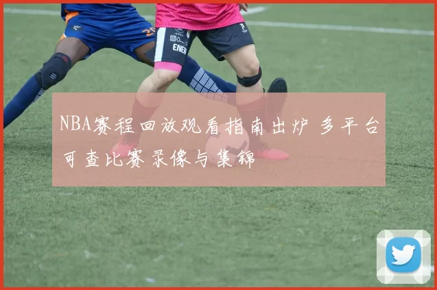 NBA赛程回放观看指南出炉 多平台可查比赛录像与集锦