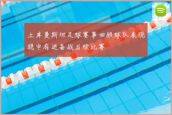 土库曼斯坦足球赛事回顾球队表现稳中有进备战后续比赛