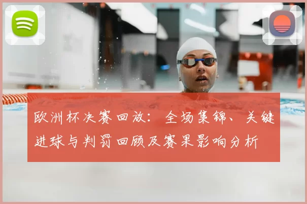 欧洲杯决赛回放:全场集锦、关键进球与判罚回顾及赛果影响分析