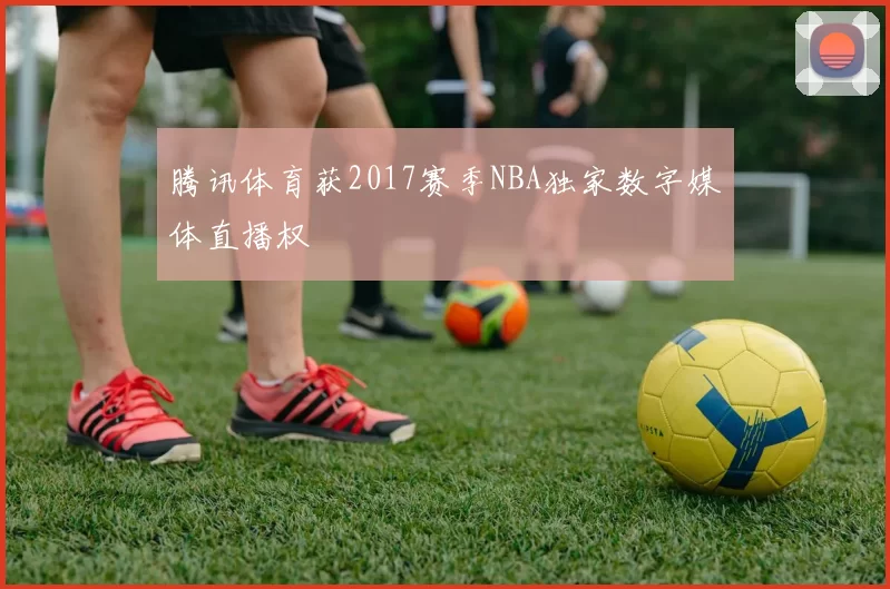 腾讯体育获2017赛季NBA独家数字媒体直播权