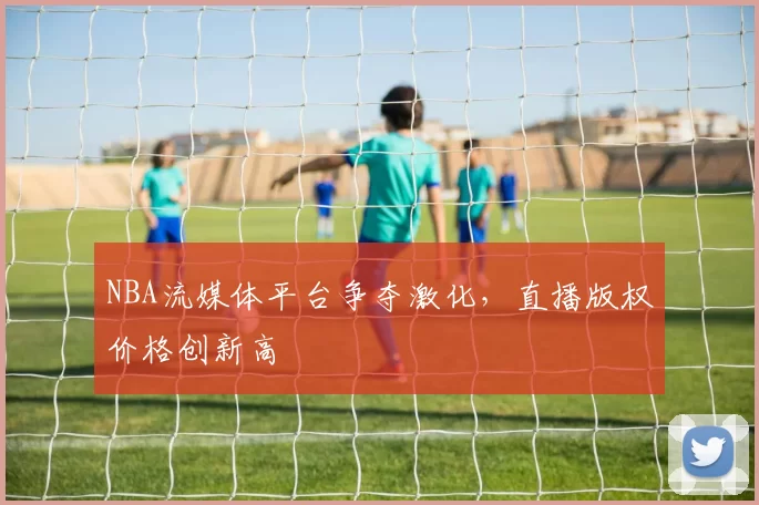 NBA流媒体平台争夺激化，直播版权价格创新高