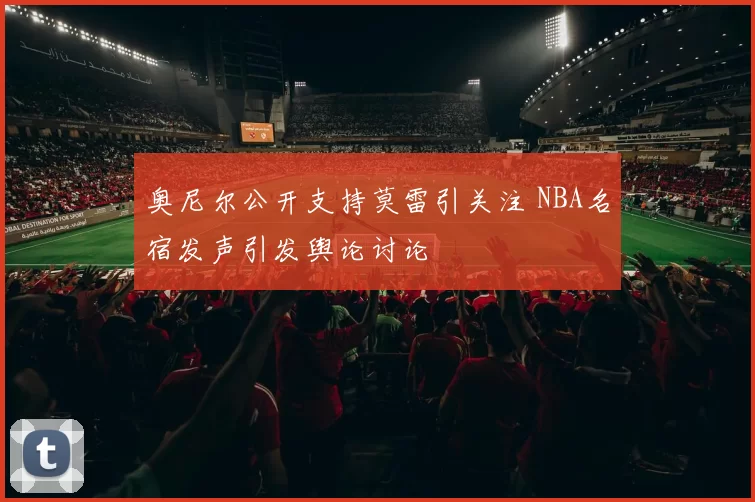 奥尼尔公开支持莫雷引关注 NBA名宿发声引发舆论讨论